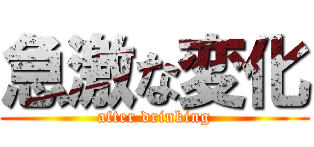 急激な変化 (after drinking)