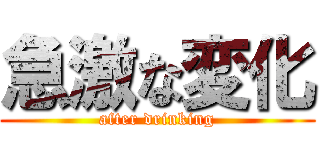 急激な変化 (after drinking)