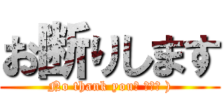 お断りします (No thank you（ ﾟωﾟ ))
