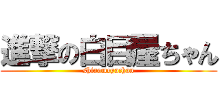 進撃の白目屋ちゃん (shiromeyachan)