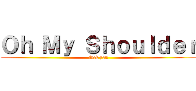 Ｏｈ Ｍｙ Ｓｈｏｕｌｄｅｒ (fuck you)