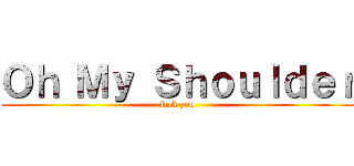 Ｏｈ Ｍｙ Ｓｈｏｕｌｄｅｒ (fuck you)