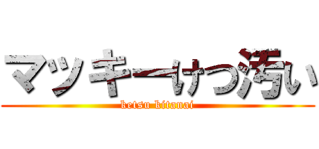 マッキーけつ汚い (ketsu kitanai)