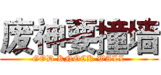 废神要撞墙 (GOD KNOCK WALL)