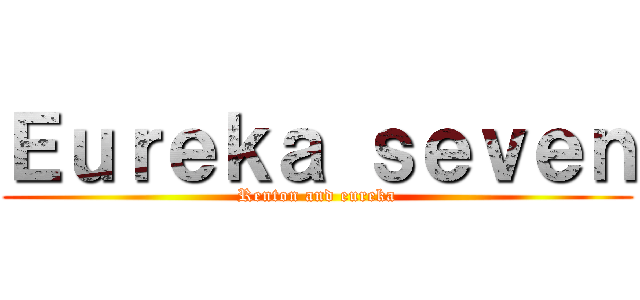 Ｅｕｒｅｋａ ｓｅｖｅｎ (Renton and eureka)
