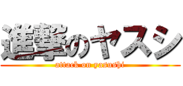 進撃のヤスシ (attack on yasushi)