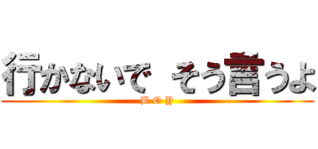 行かないで そう言うよ (B O Y)