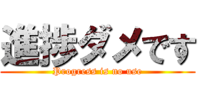 進捗ダメです (Progress is no use)