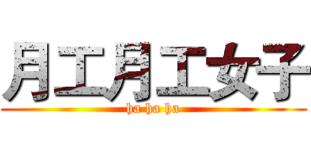 月工月工女子 (ha ha ha)