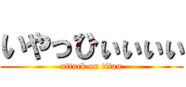いやっひぃぃぃぃ (attack on titan)