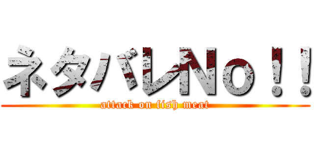 ネタバレＮｏ！！ (attack on fish meat)