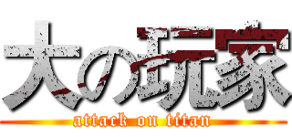 大の玩家 (attack on titan)