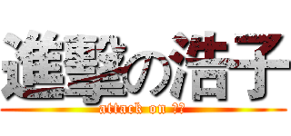 進擊の浩子 (attack on 浩子)