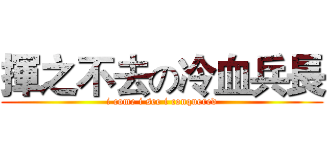 揮之不去の冷血兵長 (i come i see i conquered)