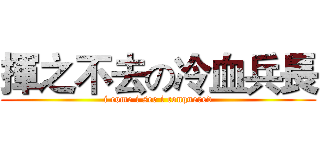 揮之不去の冷血兵長 (i come i see i conquered)