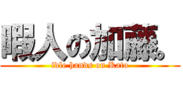 暇人の加藤。 (idle hands on Kato)