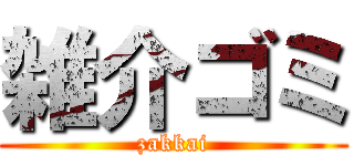 雑介ゴミ (zakkai)