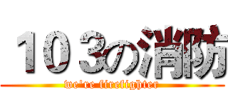 １０３の消防 (we're firefighter)