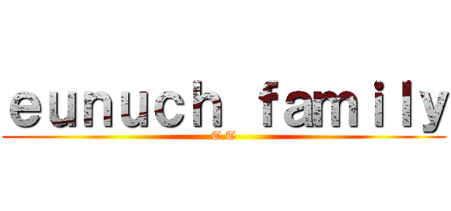 ｅｕｎｕｃｈ ｆａｍｉｌｙ (T.T)