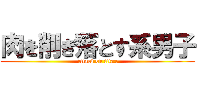 肉を削ぎ落とす系男子 (attack on titan)