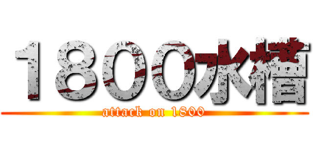 １８００水槽 (attack on 1800)