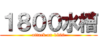 １８００水槽 (attack on 1800)