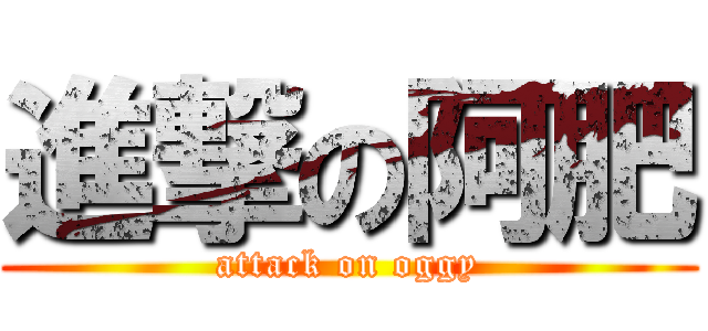 進撃の阿肥 (attack on oggy)