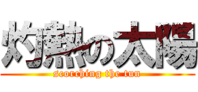 灼熱の太陽 (scorching the tun)