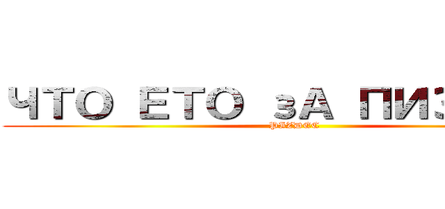ЧТО ЕТО зА ПИЗДЕЦ  (PIZDEC)