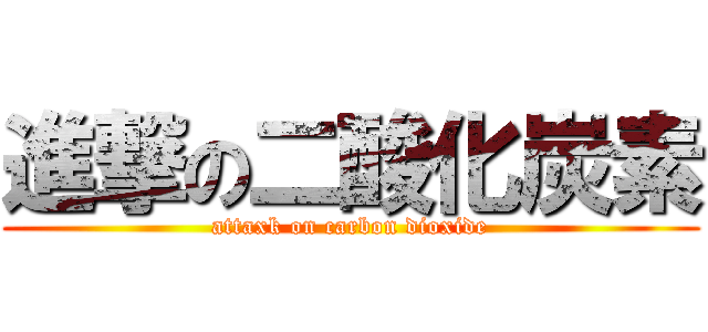 進撃の二酸化炭素 (attaxk on carbon dioxide)