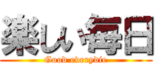 楽しい毎日 (Good everydie)