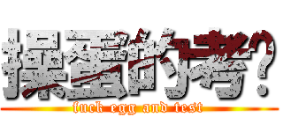 操蛋的考试 (fuck egg and test)