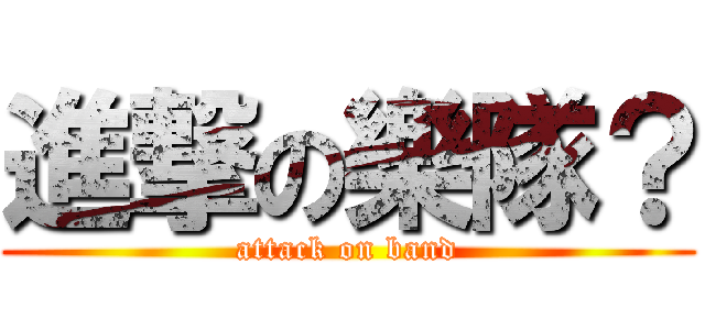 進撃の樂隊？ (attack on band)