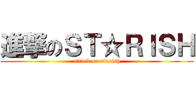 進撃のＳＴ☆ＲＩＳＨ (attack on starish)
