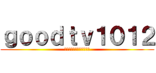 ｇｏｏｄｔｖ１０１２ (ﾀﾋで現実から救済するよ)