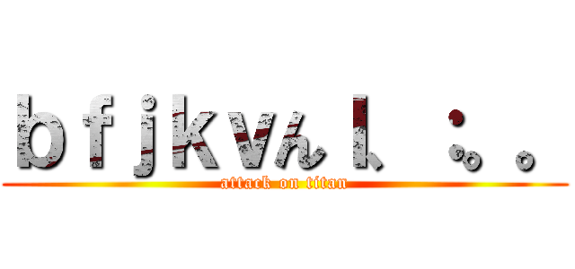 ｂｆｊｋｖんｌ、：。。 (attack on titan)