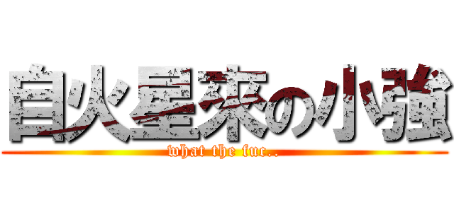 自火星來の小強 (what the fuc..)
