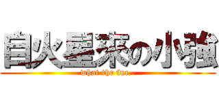 自火星來の小強 (what the fuc..)