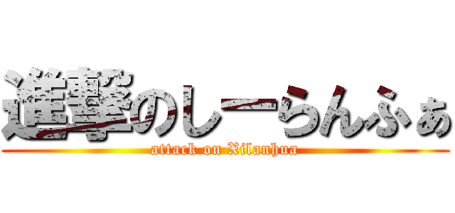 進撃のしーらんふぁ (attack on Xilanhua)