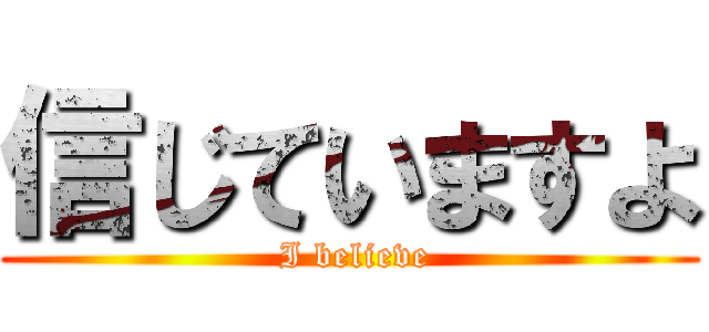 信じていますよ ( I believe)