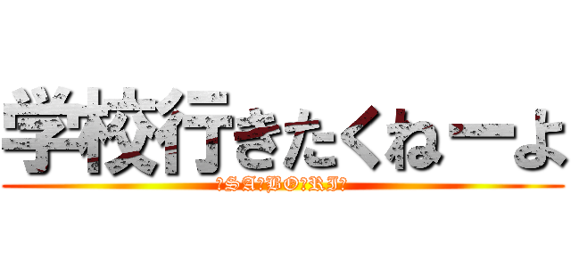 学校行きたくねーよ (☆SA☆BO☆RI☆)