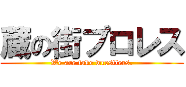 蔵の街プロレス (We are fake wrestlers.)