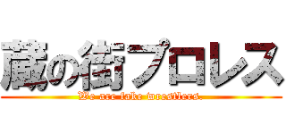 蔵の街プロレス (We are fake wrestlers.)