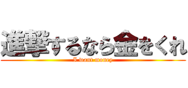 進撃するなら金をくれ (I want money)