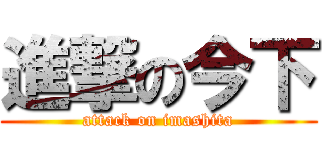進撃の今下 (attack on imashita)