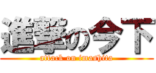 進撃の今下 (attack on imashita)