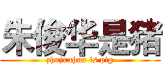 朱俊华是猪 (zhujunhua is pig)