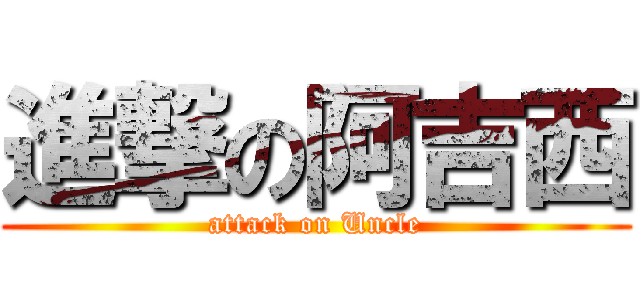 進撃の阿吉西 (attack on Uncle)