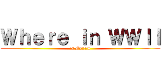 Ｗｈｅｒｅ ｉｎ ＷＷＩＩ (is Mexico)