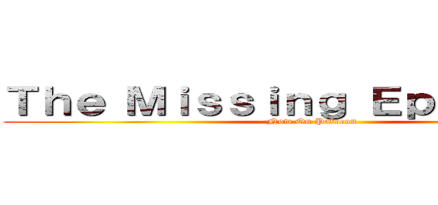 Ｔｈｅ Ｍｉｓｓｉｎｇ Ｅｐｉｓｏｄｅｓ (Now On Patreon)